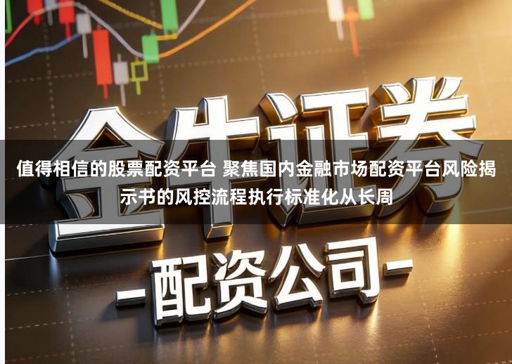 值得相信的股票配资平台 聚焦国内金融市场配资平台风险揭示书的风控流程执行标准化从长周