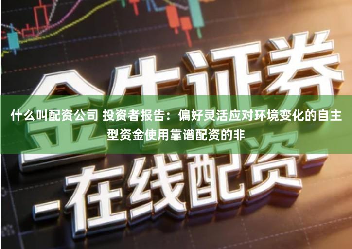 什么叫配资公司 投资者报告：偏好灵活应对环境变化的自主型资金使用靠谱配资的非