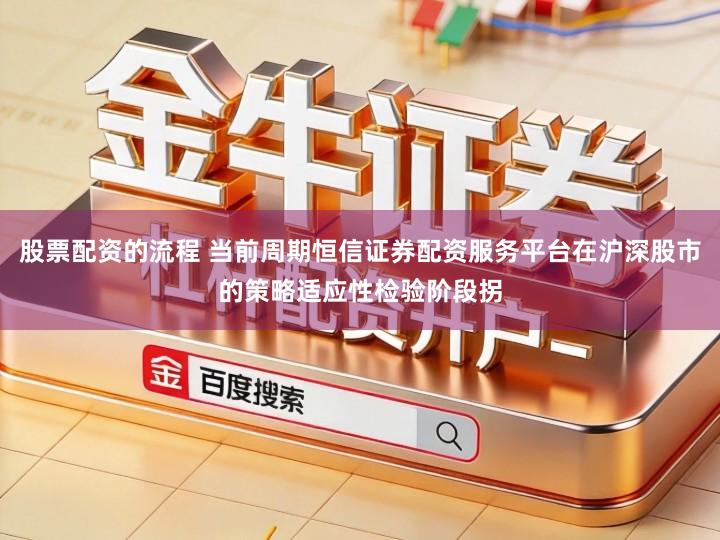 股票配资的流程 当前周期恒信证券配资服务平台在沪深股市的策略适应性检验阶段拐
