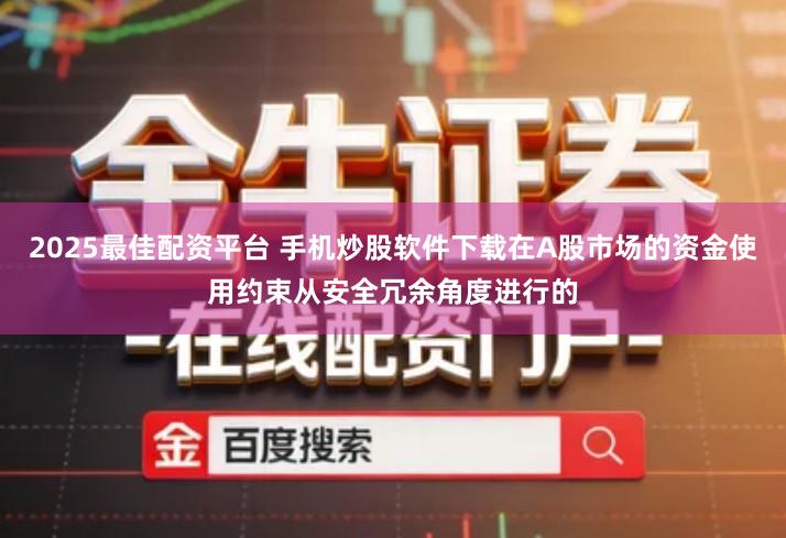 2025最佳配资平台 手机炒股软件下载在A股市场的资金使用约束从安全冗余角度进行的