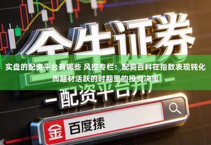 实盘的配资平台有哪些 风控专栏：配资百科在指数表现钝化而题材活跃的时期里的投资决策