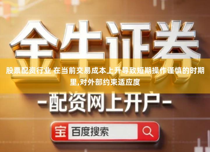 股票配资行业 在当前交易成本上升导致短期操作谨慎的时期里,对外部约束适应度