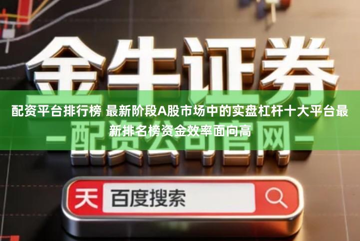 配资平台排行榜 最新阶段A股市场中的实盘杠杆十大平台最新排名榜资金效率面向高