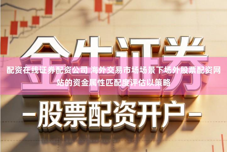 配资在线证券配资公司 海外交易市场场景下场外股票配资网站的资金属性匹配度评估以策略