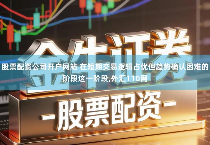 股票配资公司开户网站 在短期交易逻辑占优但趋势确认困难的阶段这一阶段,外汇110网