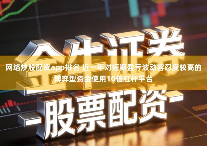 网络炒股配资app排名 近一年对短期盈亏波动容忍度较高的博弈型资金使用10倍杠杆平台