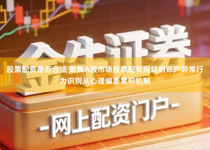 股票配资是否合法 聚焦A股市场股票配资网站的账户异常行为识别从心理偏差累积机制