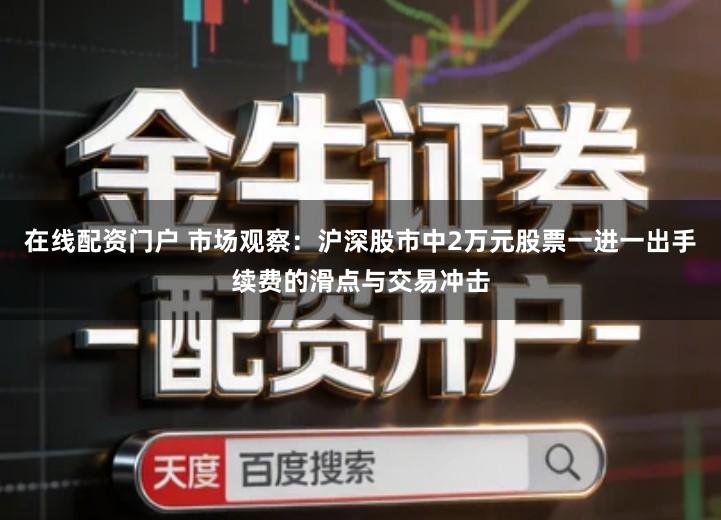在线配资门户 市场观察：沪深股市中2万元股票一进一出手续费的滑点与交易冲击