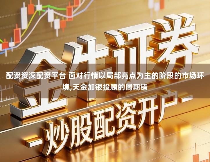 配资资深配资平台 面对行情以局部亮点为主的阶段的市场环境,天金加银投顾的周期错