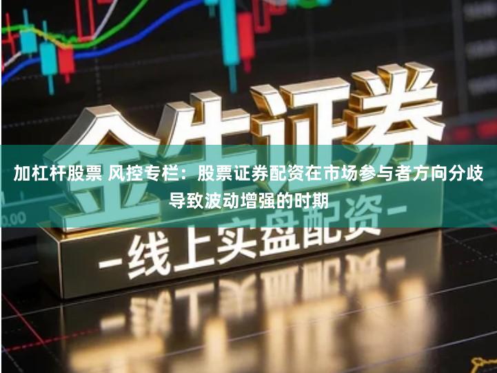 加杠杆股票 风控专栏：股票证券配资在市场参与者方向分歧导致波动增强的时期