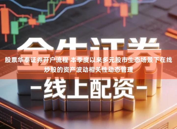 股票华泰证券开户流程 本季度以来多元股市生态场景下在线炒股的资产波动相关性动态管理