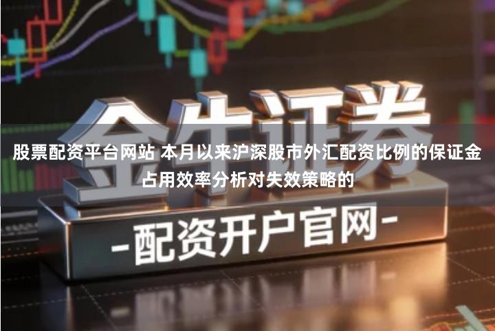 股票配资平台网站 本月以来沪深股市外汇配资比例的保证金占用效率分析对失效策略的
