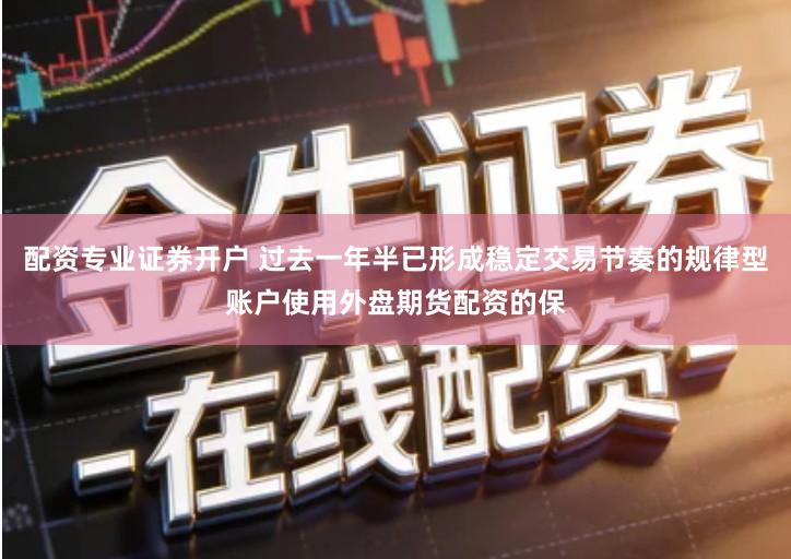 配资专业证券开户 过去一年半已形成稳定交易节奏的规律型账户使用外盘期货配资的保