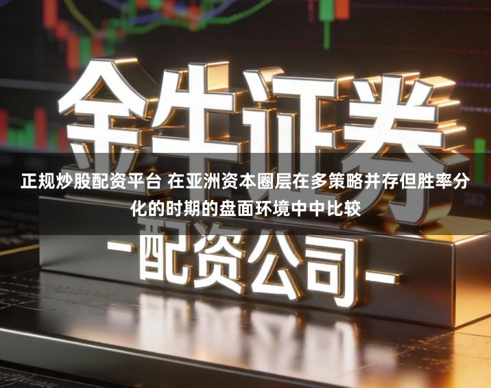 正规炒股配资平台 在亚洲资本圈层在多策略并存但胜率分化的时期的盘面环境中中比较