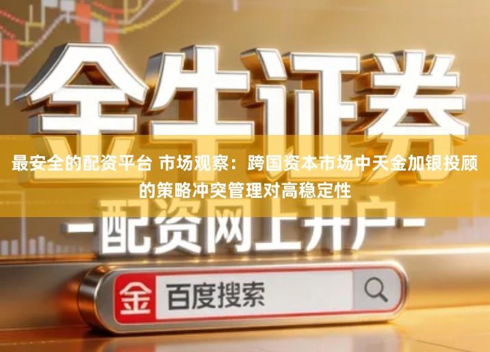 最安全的配资平台 市场观察：跨国资本市场中天金加银投顾的策略冲突管理对高稳定性