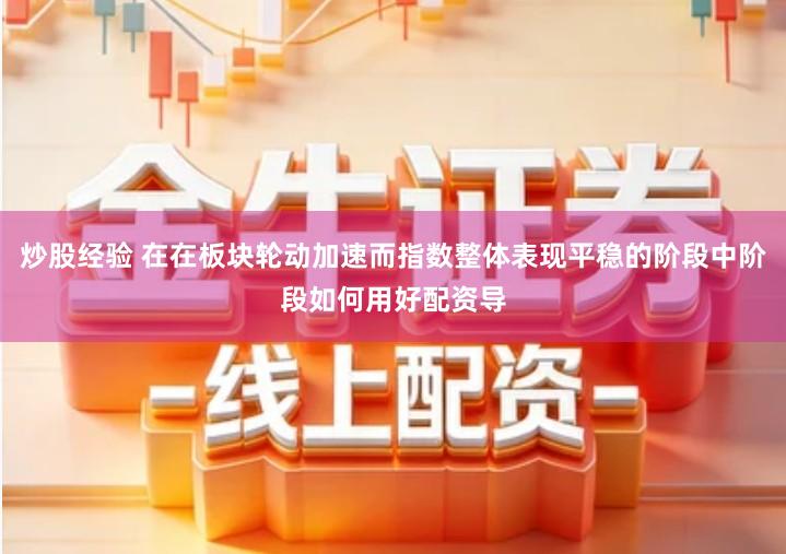 炒股经验 在在板块轮动加速而指数整体表现平稳的阶段中阶段如何用好配资导