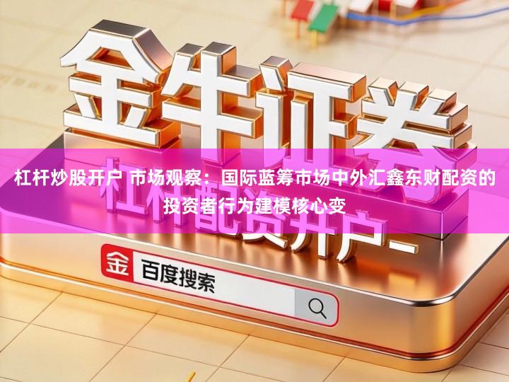 杠杆炒股开户 市场观察：国际蓝筹市场中外汇鑫东财配资的投资者行为建模核心变