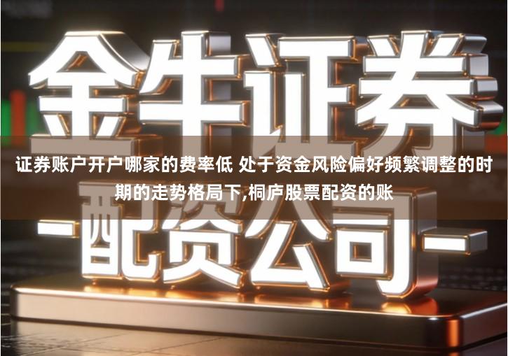 证券账户开户哪家的费率低 处于资金风险偏好频繁调整的时期的走势格局下,桐庐股票配资的账