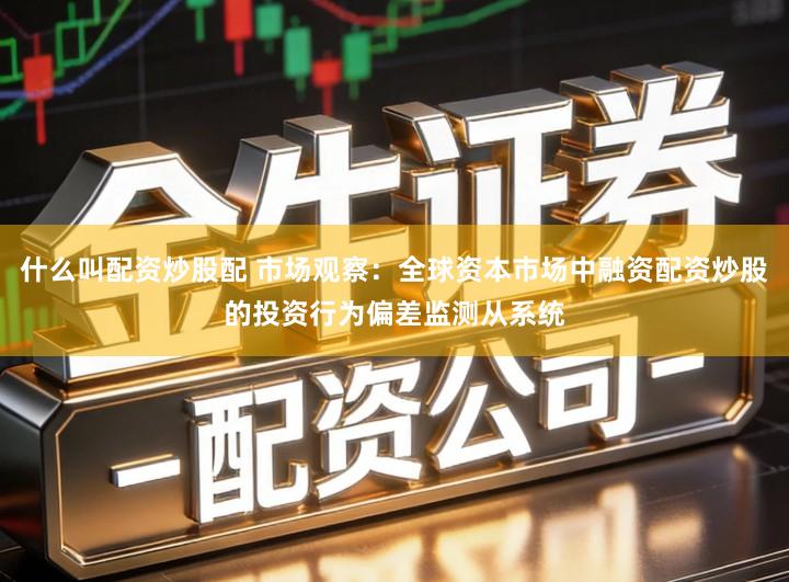什么叫配资炒股配 市场观察：全球资本市场中融资配资炒股的投资行为偏差监测从系统