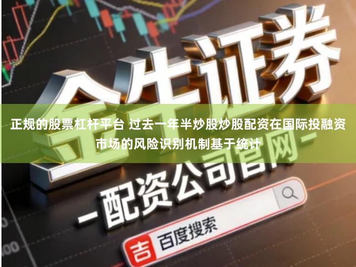 正规的股票杠杆平台 过去一年半炒股炒股配资在国际投融资市场的风险识别机制基于统计