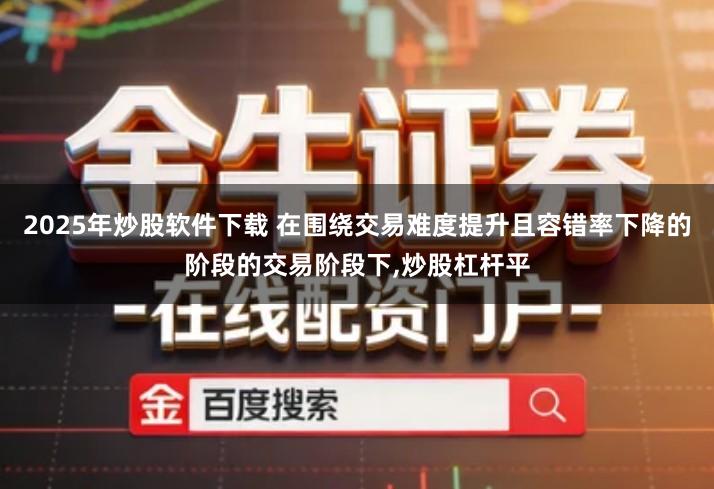 2025年炒股软件下载 在围绕交易难度提升且容错率下降的阶段的交易阶段下,炒股杠杆平