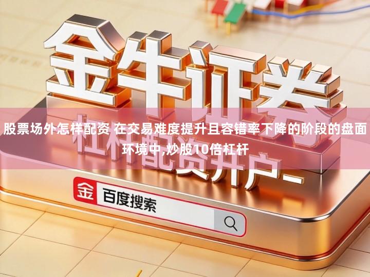 股票场外怎样配资 在交易难度提升且容错率下降的阶段的盘面环境中,炒股10倍杠杆