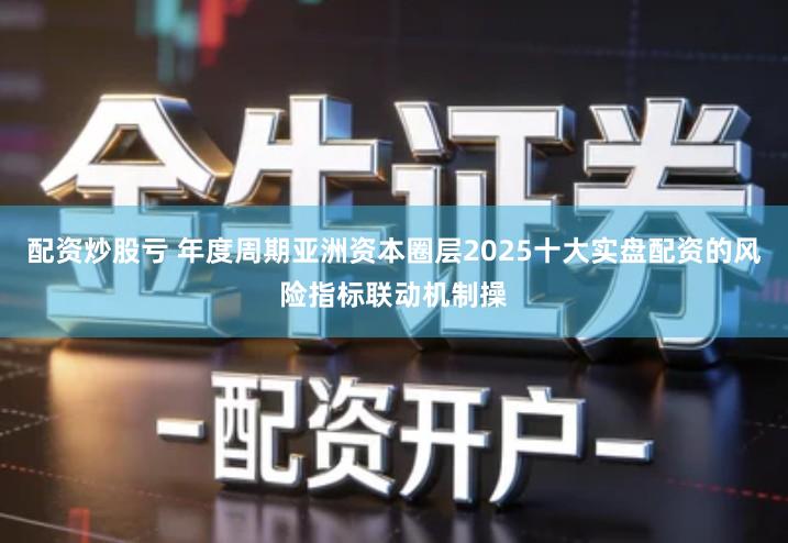 配资炒股亏 年度周期亚洲资本圈层2025十大实盘配资的风险指标联动机制操