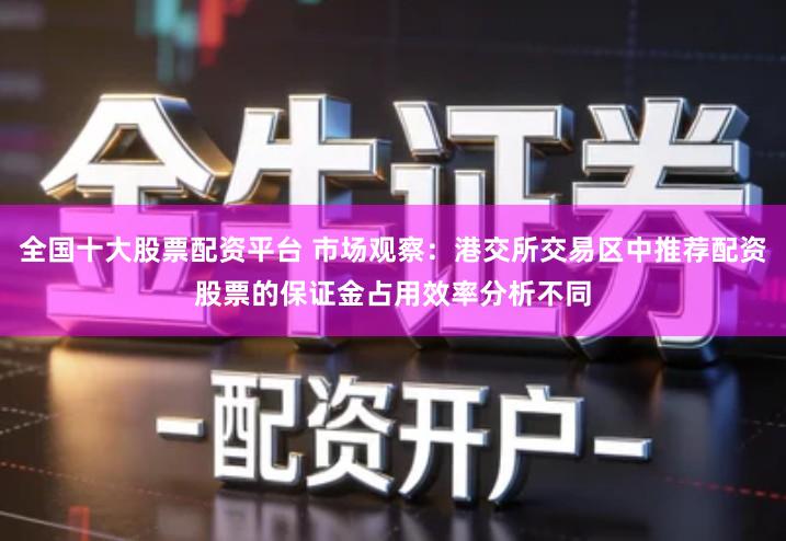 全国十大股票配资平台 市场观察：港交所交易区中推荐配资股票的保证金占用效率分析不同