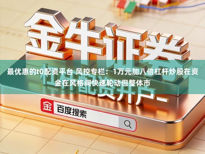 最优惠的t0配资平台 风控专栏：1万元加八倍杠杆炒股在资金在风格间快速轮动但整体市