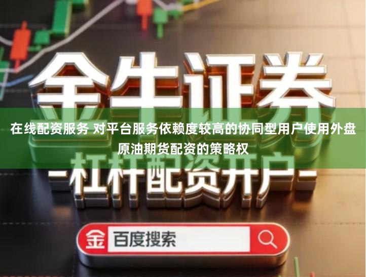 在线配资服务 对平台服务依赖度较高的协同型用户使用外盘原油期货配资的策略权