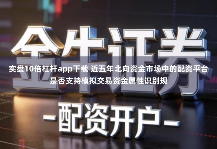 实盘10倍杠杆app下载 近五年北向资金市场中的配资平台是否支持模拟交易资金属性识别规