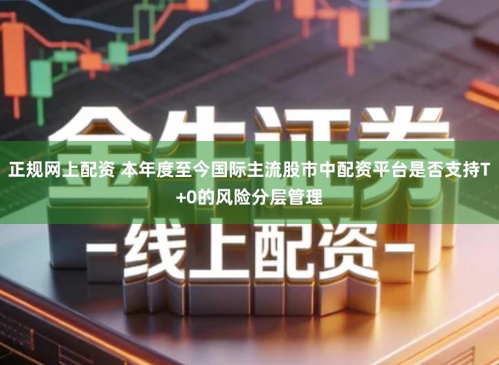 正规网上配资 本年度至今国际主流股市中配资平台是否支持T+0的风险分层管理