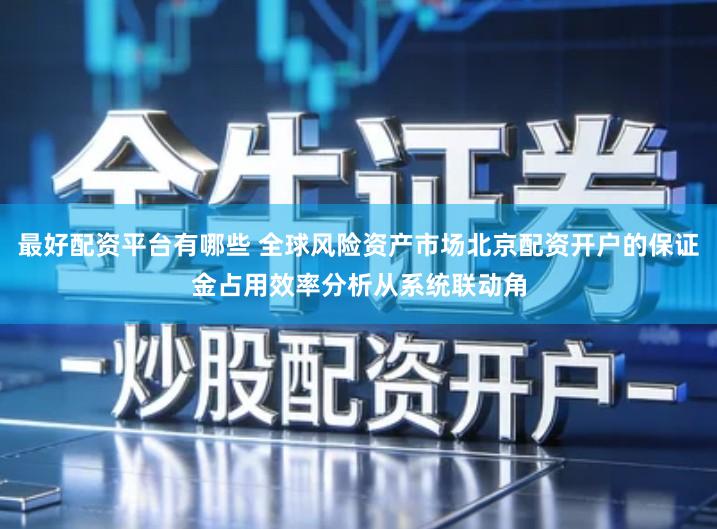 最好配资平台有哪些 全球风险资产市场北京配资开户的保证金占用效率分析从系统联动角