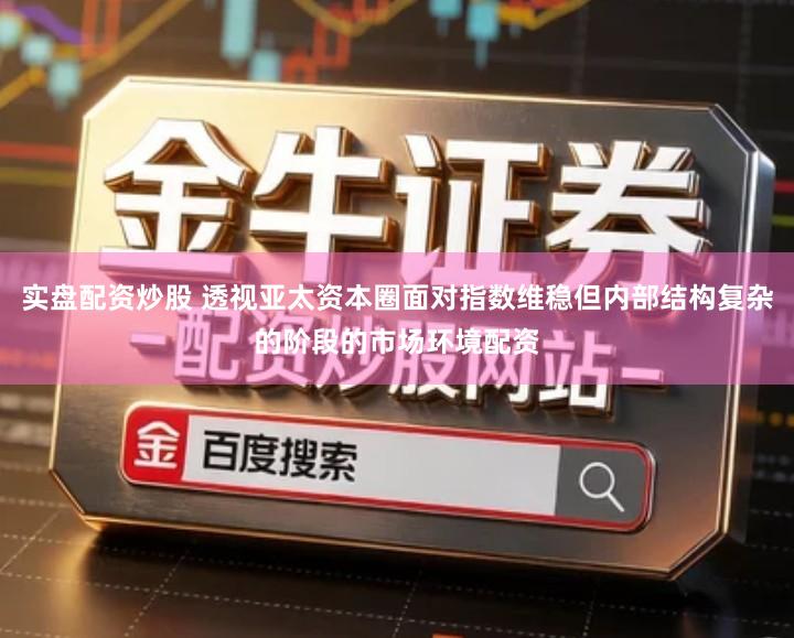 实盘配资炒股 透视亚太资本圈面对指数维稳但内部结构复杂的阶段的市场环境配资