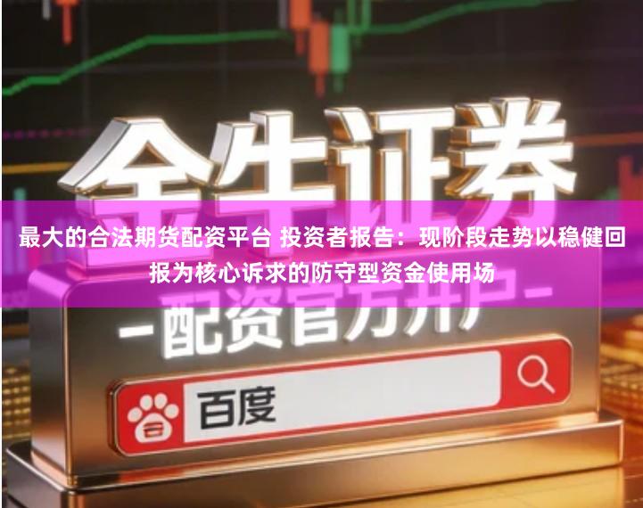 最大的合法期货配资平台 投资者报告：现阶段走势以稳健回报为核心诉求的防守型资金使用场