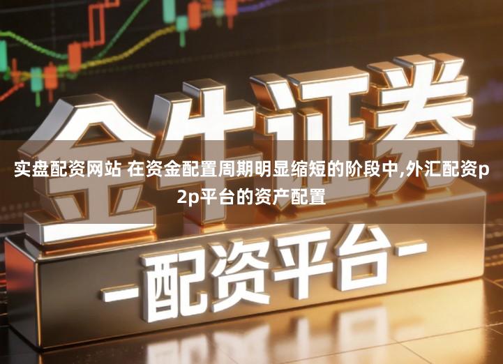 实盘配资网站 在资金配置周期明显缩短的阶段中,外汇配资p2p平台的资产配置