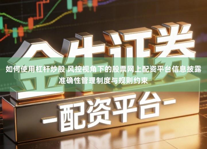 如何使用杠杆炒股 风控视角下的股票网上配资平台信息披露准确性管理制度与规则约束