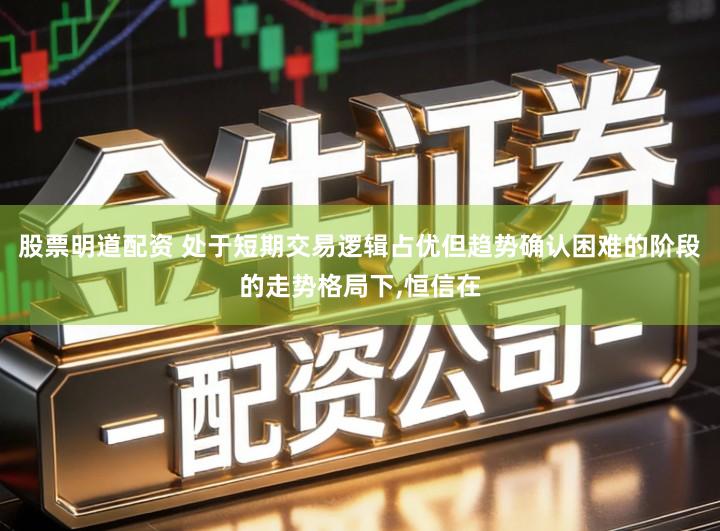 股票明道配资 处于短期交易逻辑占优但趋势确认困难的阶段的走势格局下,恒信在