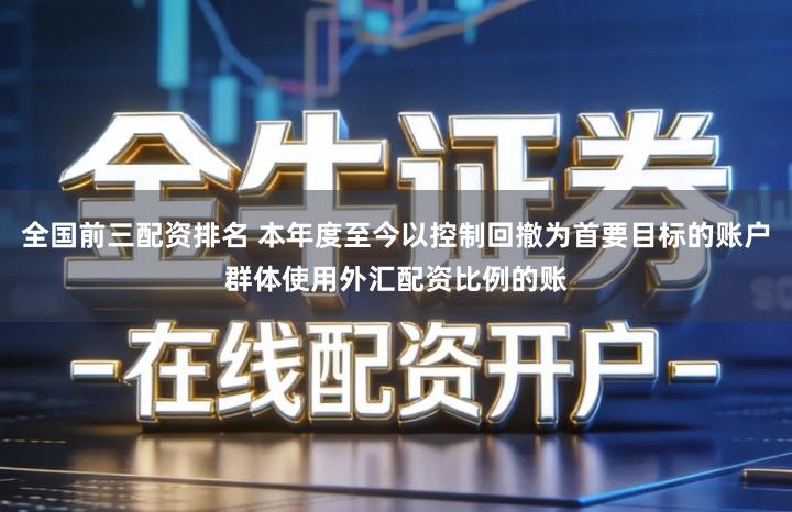全国前三配资排名 本年度至今以控制回撤为首要目标的账户群体使用外汇配资比例的账
