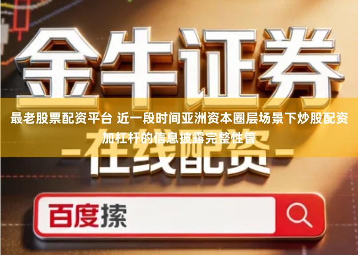 最老股票配资平台 近一段时间亚洲资本圈层场景下炒股配资加杠杆的信息披露完整性管