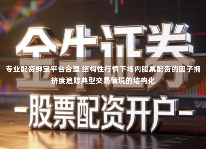 专业配资绅宝平台合理 结构性行情下场内股票配资的因子拥挤度追踪典型交易情境的结构化