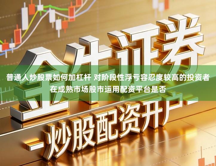 普通人炒股票如何加杠杆 对阶段性浮亏容忍度较高的投资者在成熟市场股市运用配资平台是否