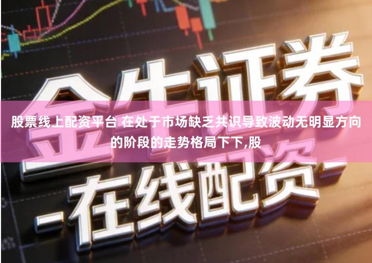 股票线上配资平台 在处于市场缺乏共识导致波动无明显方向的阶段的走势格局下下,股