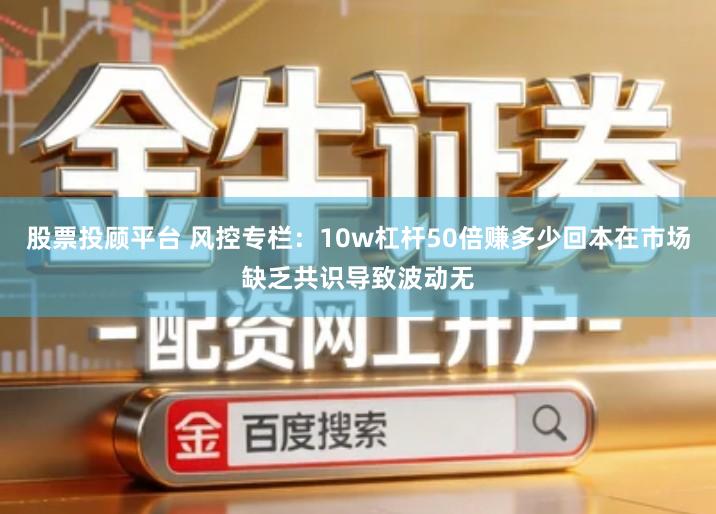 股票投顾平台 风控专栏：10w杠杆50倍赚多少回本在市场缺乏共识导致波动无