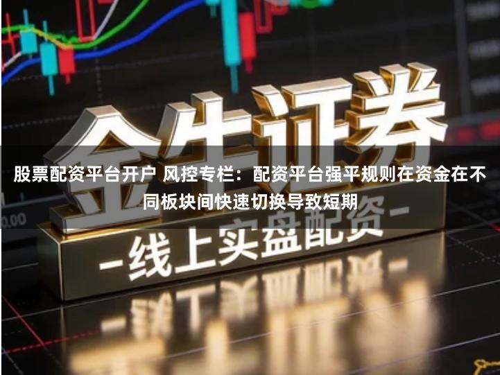 股票配资平台开户 风控专栏：配资平台强平规则在资金在不同板块间快速切换导致短期