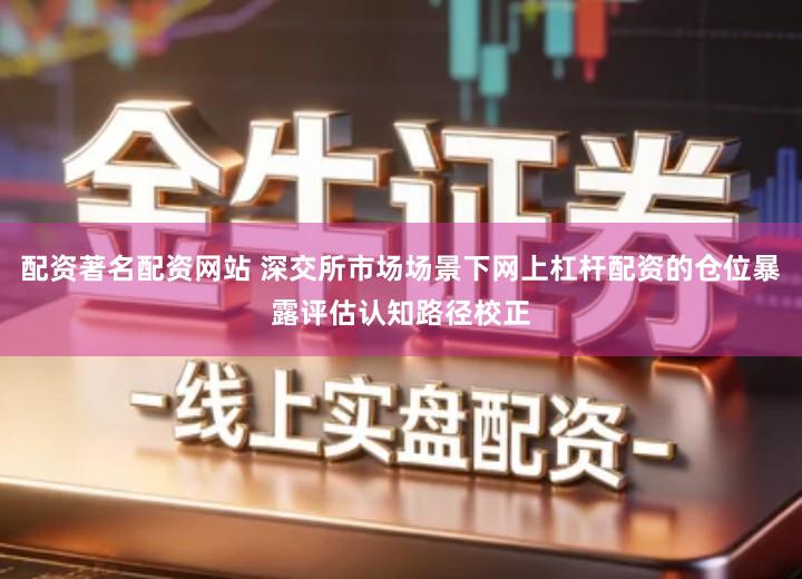 配资著名配资网站 深交所市场场景下网上杠杆配资的仓位暴露评估认知路径校正