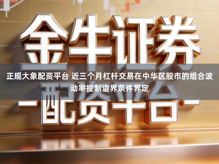 正规大象配资平台 近三个月杠杆交易在中华区股市的组合波动率控制边界条件界定