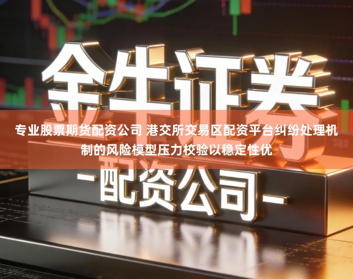 专业股票期货配资公司 港交所交易区配资平台纠纷处理机制的风险模型压力校验以稳定性优