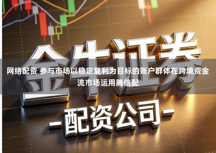 网络配资 参与市场以稳定复利为目标的账户群体在跨境资金流市场运用腾信配
