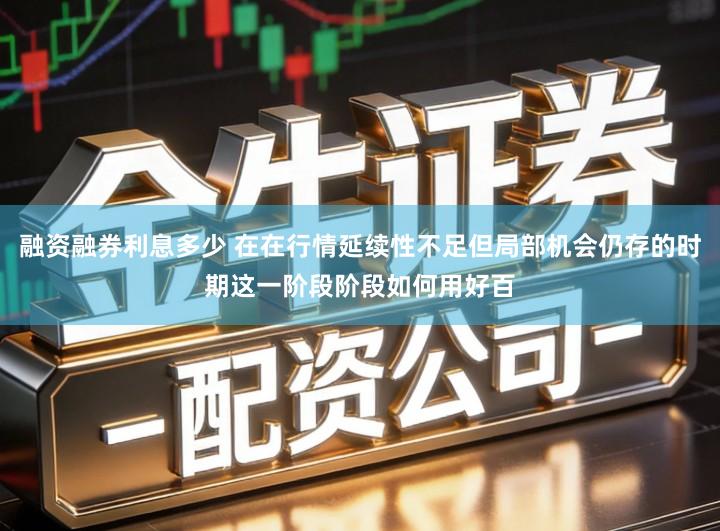 融资融券利息多少 在在行情延续性不足但局部机会仍存的时期这一阶段阶段如何用好百